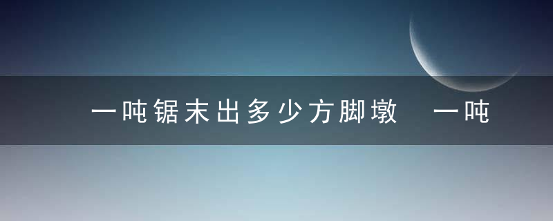 一吨锯末出多少方脚墩 一吨锯末出多少方的脚墩